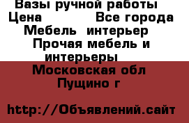 Вазы ручной работы › Цена ­ 7 000 - Все города Мебель, интерьер » Прочая мебель и интерьеры   . Московская обл.,Пущино г.